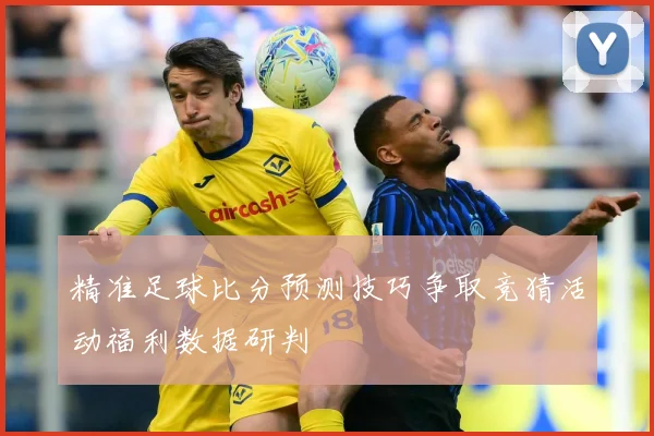 精准足球比分预测技巧争取竞猜活动福利数据研判