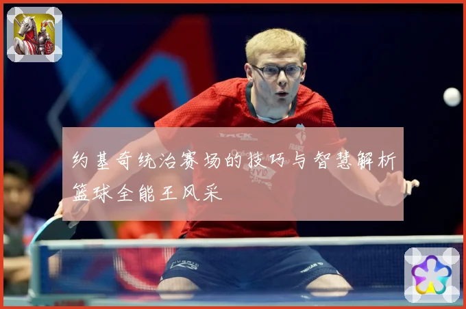 约基奇统治赛场的技巧与智慧解析篮球全能王风采