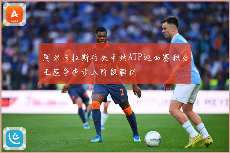 阿尔卡拉斯对决辛纳ATP巡回赛积分王座争夺步入阶段解析