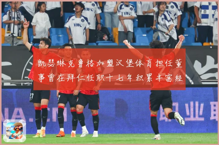 凯瑟琳克鲁格加盟汉堡体育担任董事曾在拜仁任职十七年积累丰富经赛事前瞻