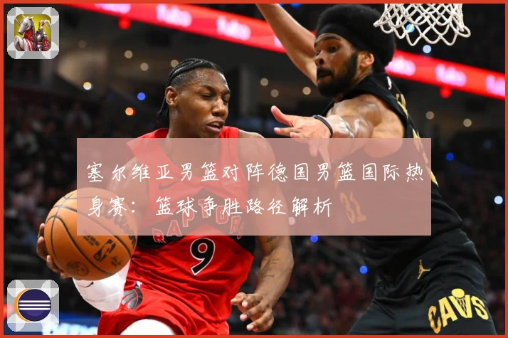 塞尔维亚男篮对阵德国男篮国际热身赛：篮球争胜路径解析