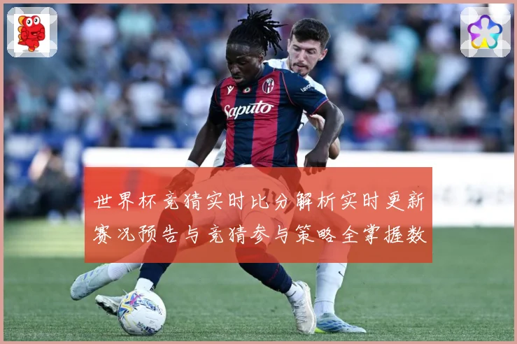 世界杯竞猜实时比分解析实时更新赛况预告与竞猜参与策略全掌握数据研判