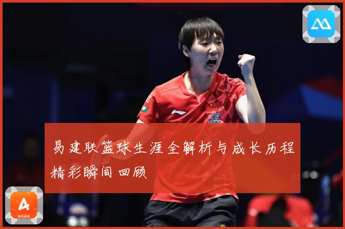 易建联篮球生涯全解析与成长历程精彩瞬间回顾