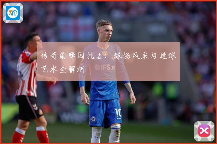 传奇前锋因扎吉：球场风采与进球艺术全解析