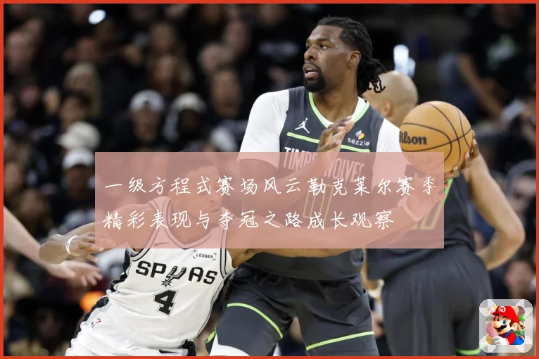 一级方程式赛场风云勒克莱尔赛季精彩表现与夺冠之路成长观察