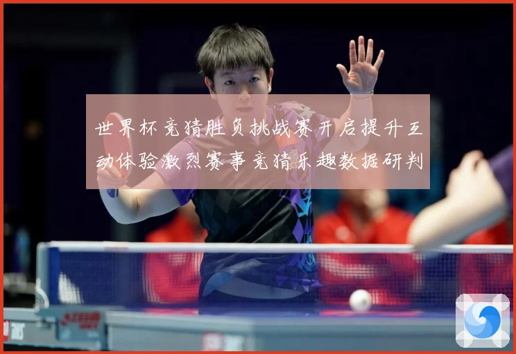 世界杯竞猜胜负挑战赛开启提升互动体验激烈赛事竞猜乐趣数据研判
