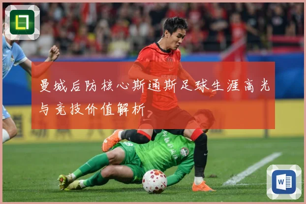 曼城后防核心斯通斯足球生涯高光与竞技价值解析