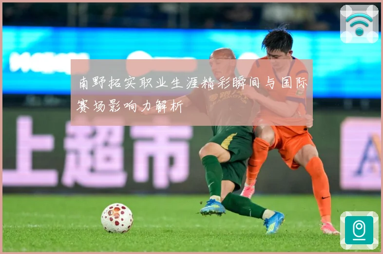 南野拓实职业生涯精彩瞬间与国际赛场影响力解析