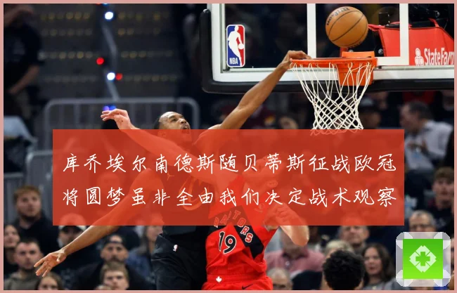 库乔埃尔南德斯随贝蒂斯征战欧冠将圆梦虽非全由我们决定战术观察