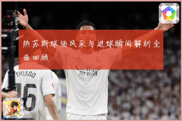 热苏斯球场风采与进球瞬间解析全面回顾