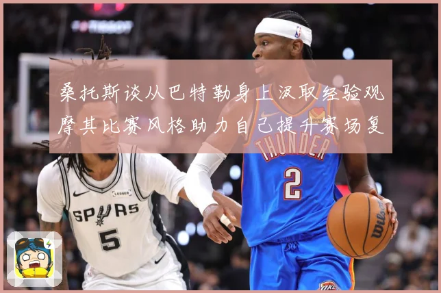 桑托斯谈从巴特勒身上汲取经验观摩其比赛风格助力自己提升赛场复盘