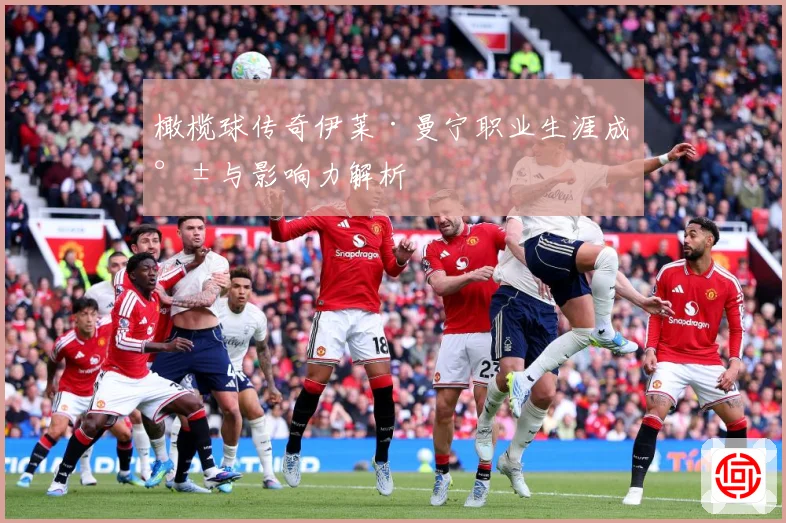 橄榄球传奇伊莱·曼宁职业生涯成就与影响力解析