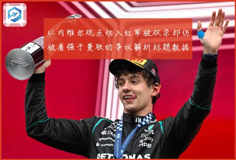 以内维尔观点切入红军被双杀却仍被看强于曼联的争议解析标题数据研判