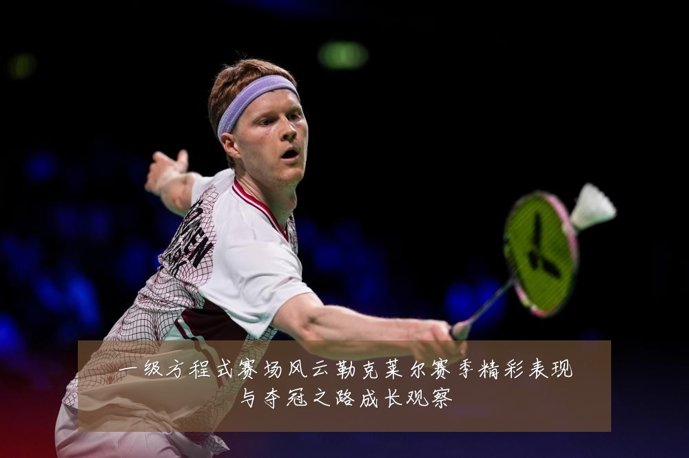 一级方程式赛场风云勒克莱尔赛季精彩表现与夺冠之路成长观察
