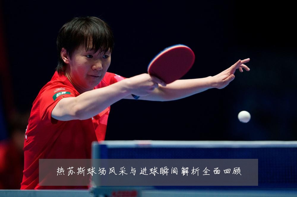 热苏斯球场风采与进球瞬间解析全面回顾