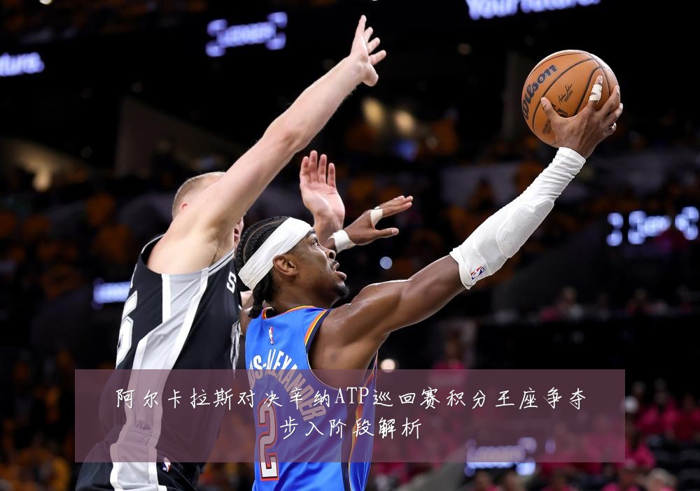 阿尔卡拉斯对决辛纳ATP巡回赛积分王座争夺步入阶段解析
