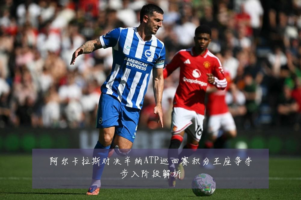 阿尔卡拉斯对决辛纳ATP巡回赛积分王座争夺步入阶段解析