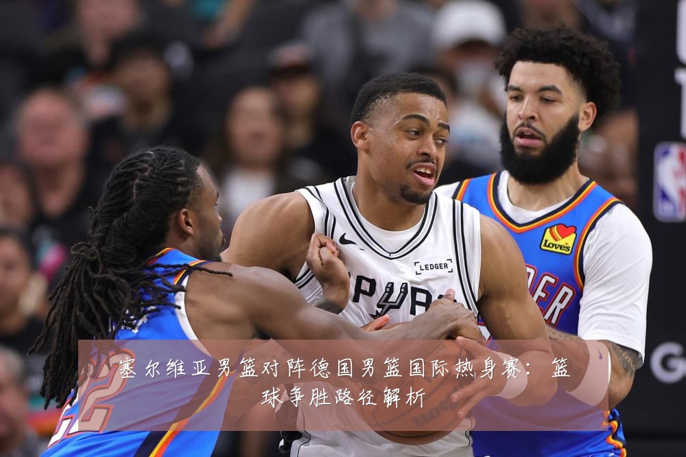 塞尔维亚男篮对阵德国男篮国际热身赛:篮球争胜路径解析