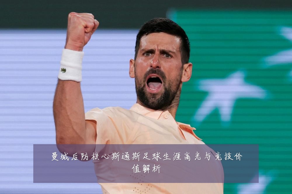 曼城后防核心斯通斯足球生涯高光与竞技价值解析